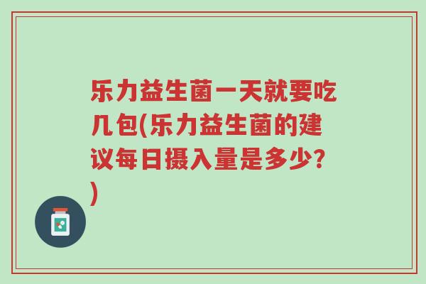 乐力益生菌一天就要吃几包(乐力益生菌的建议每日摄入量是多少？)-第1张图片-超越