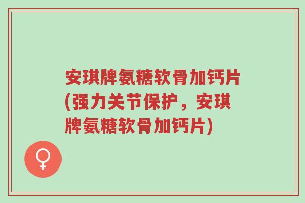 安琪牌氨糖软骨加钙片(强力关节保护,安琪牌氨糖软骨加钙片)-第1张图片-超越 安琪牌氨糖软骨加钙片(强力关节保护,安琪牌氨糖软骨加钙片)-第1张图片-超越