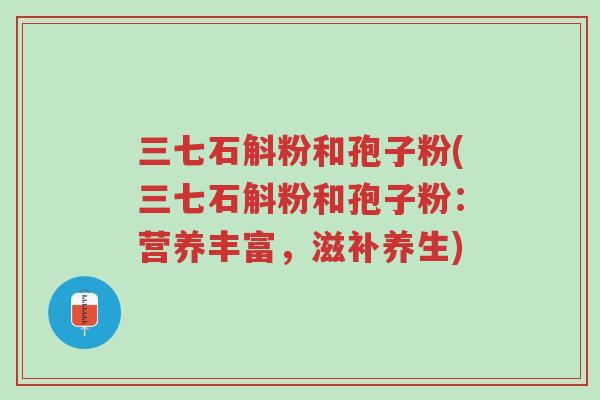 三七石斛粉和孢子粉(三七石斛粉和孢子粉:营养丰富,滋补养生)-第1张图片-超越 三七石斛粉和孢子粉(三七石斛粉和孢子粉:营养丰富,滋补养生)-第1张图片-超越