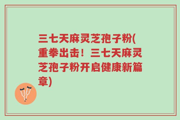 三七天麻灵芝孢子粉(重拳出击!三七天麻灵芝孢子粉开启健康新篇章)-第1张图片-超越 三七天麻灵芝孢子粉(重拳出击!三七天麻灵芝孢子粉开启健康新篇章)-第1张图片-超越