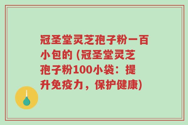 冠圣堂灵芝孢子粉一百小包的 (冠圣堂灵芝孢子粉100小袋:提升免疫力,保护健康)-第1张图片-超越 冠圣堂灵芝孢子粉一百小包的 (冠圣堂灵芝孢子粉100小袋:提升免疫力,保护健康)-第1张图片-超越