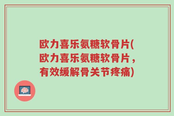 欧力喜乐氨糖软骨片(欧力喜乐氨糖软骨片,有效缓解骨关节疼痛)-第1张图片-超越 欧力喜乐氨糖软骨片(欧力喜乐氨糖软骨片,有效缓解骨关节疼痛)-第1张图片-超越