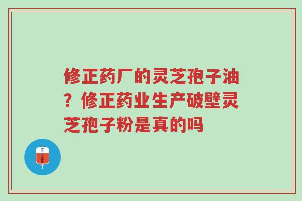 修正药厂的灵芝孢子油?修正药业生产破壁灵芝孢子粉是真的吗-第1张图片-超越 修正药厂的灵芝孢子油?修正药业生产破壁灵芝孢子粉是真的吗-第1张图片-超越