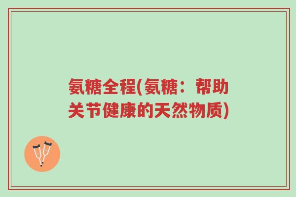 氨糖全程(氨糖:帮助关节健康的天然物质)-第1张图片-超越 氨糖全程(氨糖:帮助关节健康的天然物质)-第1张图片-超越