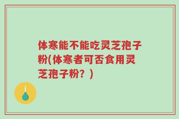 体寒能不能吃灵芝孢子粉(体寒者可否食用灵芝孢子粉?)-第1张图片-超越 体寒能不能吃灵芝孢子粉(体寒者可否食用灵芝孢子粉?)-第1张图片-超越
