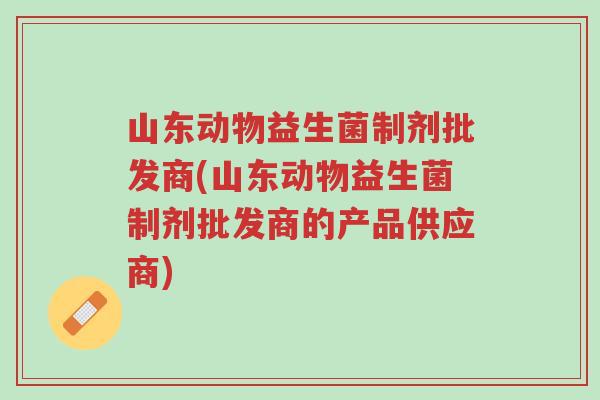 山东动物益生菌制剂批发商(山东动物益生菌制剂批发商的产品供应商)-第1张图片-超越 山东动物益生菌制剂批发商(山东动物益生菌制剂批发商的产品供应商)-第1张图片-超越