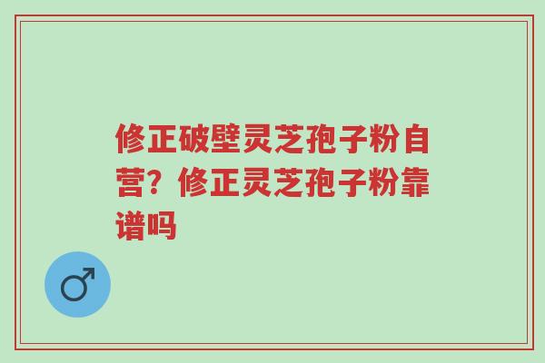 修正破壁灵芝孢子粉自营?修正灵芝孢子粉靠谱吗-第1张图片-超越 修正破壁灵芝孢子粉自营?修正灵芝孢子粉靠谱吗-第1张图片-超越