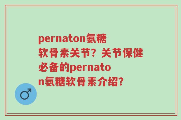 pernaton氨糖软骨素关节?关节保健必备的pernaton氨糖软骨素介绍?-第1张图片-超越 pernaton氨糖软骨素关节?关节保健必备的pernaton氨糖软骨素介绍?-第1张图片-超越