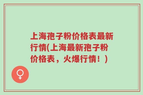 上海孢子粉价格表最新行情(上海最新孢子粉价格表,火爆行情!)-第1张图片-超越 上海孢子粉价格表最新行情(上海最新孢子粉价格表,火爆行情!)-第1张图片-超越