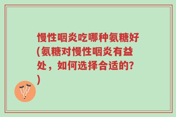 慢性咽炎吃哪种氨糖好(氨糖对慢性咽炎有益处，如何选择合适的？)-第1张图片-超越