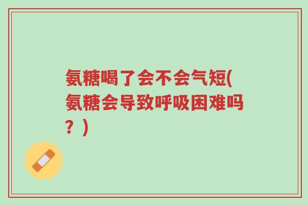 氨糖喝了会不会气短(氨糖会导致呼吸困难吗?)-第1张图片-超越 氨糖喝了会不会气短(氨糖会导致呼吸困难吗?)-第1张图片-超越