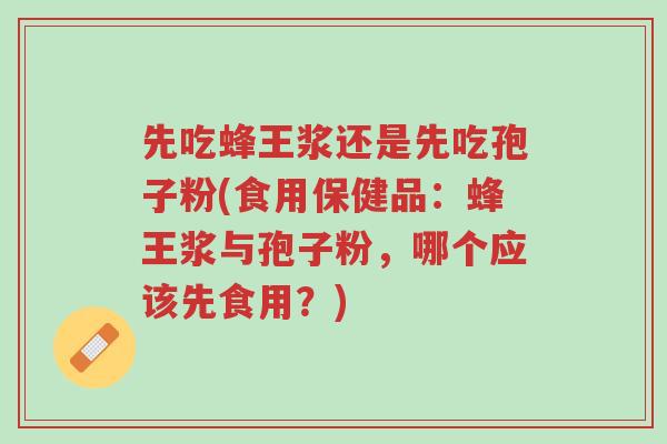 先吃蜂王浆还是先吃孢子粉(食用保健品:蜂王浆与孢子粉,哪个应该先食用?)-第1张图片-超越 先吃蜂王浆还是先吃孢子粉(食用保健品:蜂王浆与孢子粉,哪个应该先食用?)-第1张图片-超越