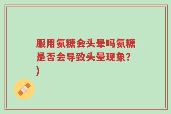 服用氨糖会头晕吗氨糖是否会导致头晕现象?)-第1张图片-超越 服用氨糖会头晕吗氨糖是否会导致头晕现象?)-第1张图片-超越