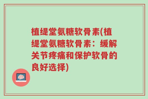 植缇堂氨糖软骨素(植缇堂氨糖软骨素：缓解关节疼痛和保护软骨的良好选择)-第1张图片-超越