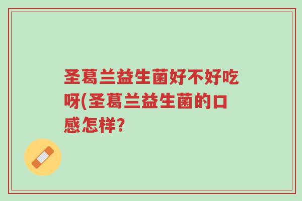 圣葛兰益生菌好不好吃呀(圣葛兰益生菌的口感怎样？-第1张图片-超越