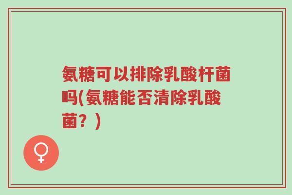 氨糖可以排除乳酸杆菌吗(氨糖能否清除乳酸菌?)-第1张图片-超越 氨糖可以排除乳酸杆菌吗(氨糖能否清除乳酸菌?)-第1张图片-超越