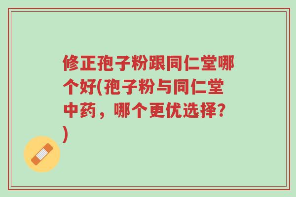 修正孢子粉跟同仁堂哪个好(孢子粉与同仁堂中药,哪个更优选择?)-第1张图片-超越 修正孢子粉跟同仁堂哪个好(孢子粉与同仁堂中药,哪个更优选择?)-第1张图片-超越
