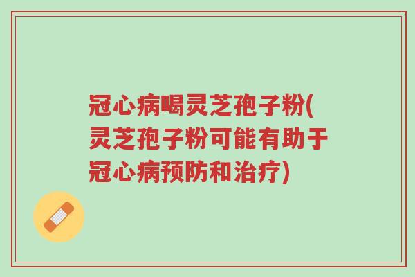 冠心病喝灵芝孢子粉(灵芝孢子粉可能有助于冠心病预防和治疗)-第1张图片-超越 冠心病喝灵芝孢子粉(灵芝孢子粉可能有助于冠心病预防和治疗)-第1张图片-超越