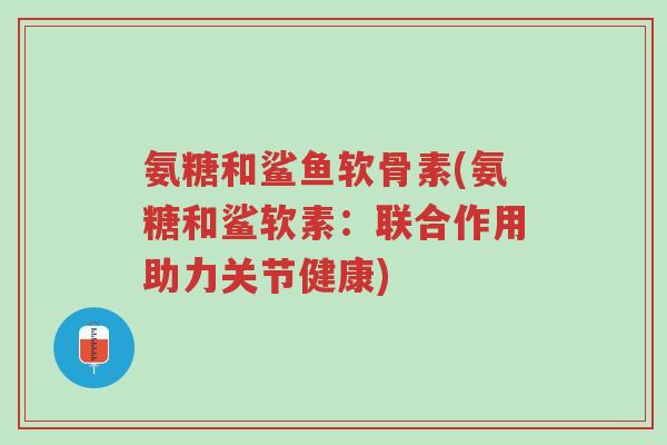 氨糖和鲨鱼软骨素(氨糖和鲨软素:联合作用助力关节健康)-第1张图片-超越 氨糖和鲨鱼软骨素(氨糖和鲨软素:联合作用助力关节健康)-第1张图片-超越