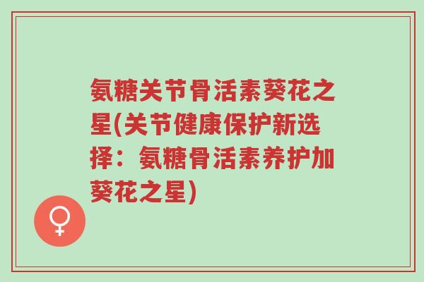 氨糖关节骨活素葵花之星(关节健康保护新选择：氨糖骨活素养护加葵花之星)-第1张图片-超越