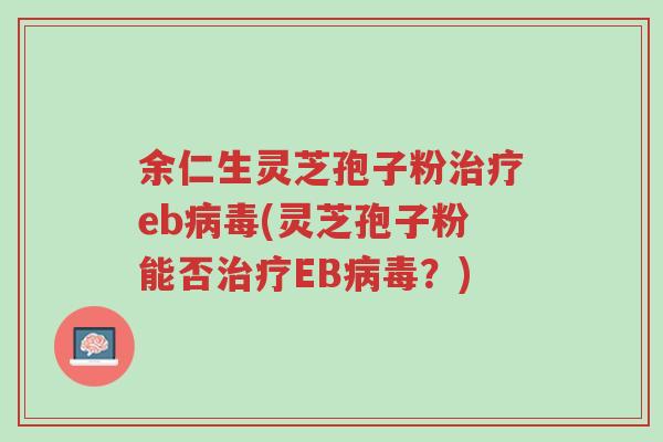 余仁生灵芝孢子粉治疗eb病毒(灵芝孢子粉能否治疗EB病毒?)-第1张图片-超越 余仁生灵芝孢子粉治疗eb病毒(灵芝孢子粉能否治疗EB病毒?)-第1张图片-超越