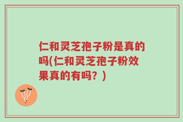 仁和灵芝孢子粉是真的吗(仁和灵芝孢子粉效果真的有吗?)-第1张图片-超越 仁和灵芝孢子粉是真的吗(仁和灵芝孢子粉效果真的有吗?)-第1张图片-超越