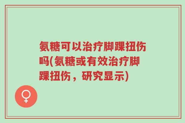 氨糖可以治疗脚踝扭伤吗(氨糖或有效治疗脚踝扭伤,研究显示)-第1张图片-超越 氨糖可以治疗脚踝扭伤吗(氨糖或有效治疗脚踝扭伤,研究显示)-第1张图片-超越