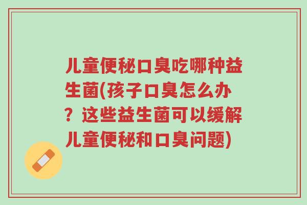 儿童便秘口臭吃哪种益生菌(孩子口臭怎么办?这些益生菌可以缓解儿童便秘和口臭问题)-第1张图片-超越 儿童便秘口臭吃哪种益生菌(孩子口臭怎么办?这些益生菌可以缓解儿童便秘和口臭问题)-第1张图片-超越
