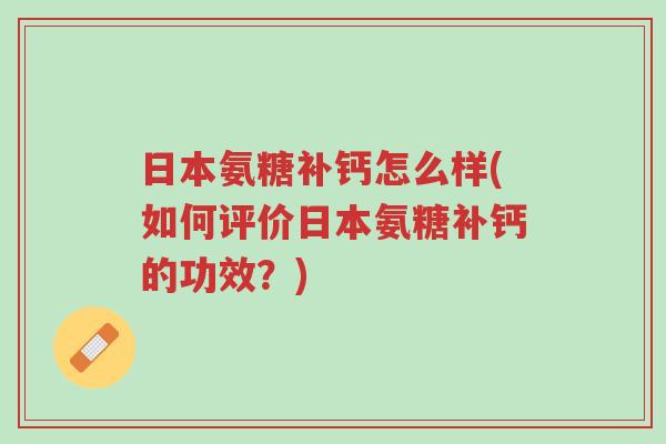 日本氨糖补钙怎么样(如何评价日本氨糖补钙的功效?)-第1张图片-超越 日本氨糖补钙怎么样(如何评价日本氨糖补钙的功效?)-第1张图片-超越