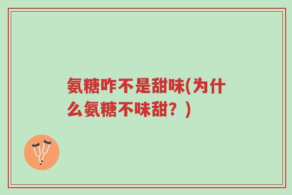 氨糖咋不是甜味(为什么氨糖不味甜？)-第1张图片-超越