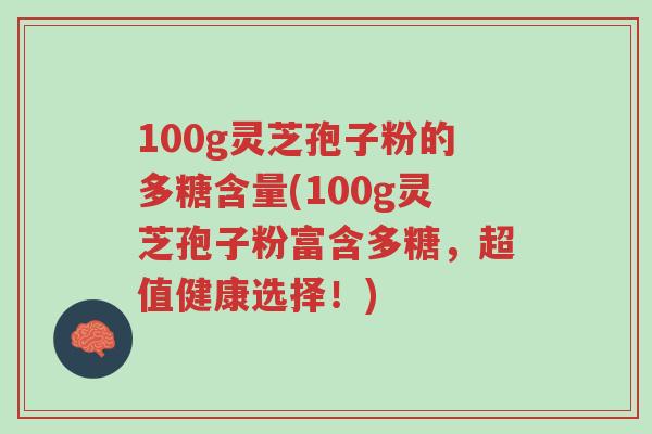 100g灵芝孢子粉的多糖含量(100g灵芝孢子粉富含多糖,超值健康选择!)-第1张图片-超越 100g灵芝孢子粉的多糖含量(100g灵芝孢子粉富含多糖,超值健康选择!)-第1张图片-超越