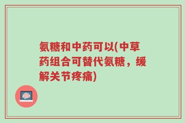 氨糖和中药可以(中草药组合可替代氨糖,缓解关节疼痛)-第1张图片-超越 氨糖和中药可以(中草药组合可替代氨糖,缓解关节疼痛)-第1张图片-超越