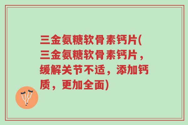 三金氨糖软骨素钙片(三金氨糖软骨素钙片,缓解关节不适,添加钙质,更加全面)-第1张图片-超越 三金氨糖软骨素钙片(三金氨糖软骨素钙片,缓解关节不适,添加钙质,更加全面)-第1张图片-超越