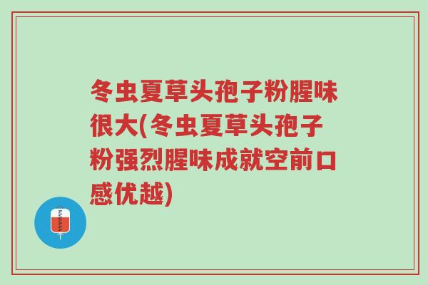 冬虫夏草头孢子粉腥味很大(冬虫夏草头孢子粉强烈腥味成就空前口感优越)-第1张图片-超越 冬虫夏草头孢子粉腥味很大(冬虫夏草头孢子粉强烈腥味成就空前口感优越)-第1张图片-超越
