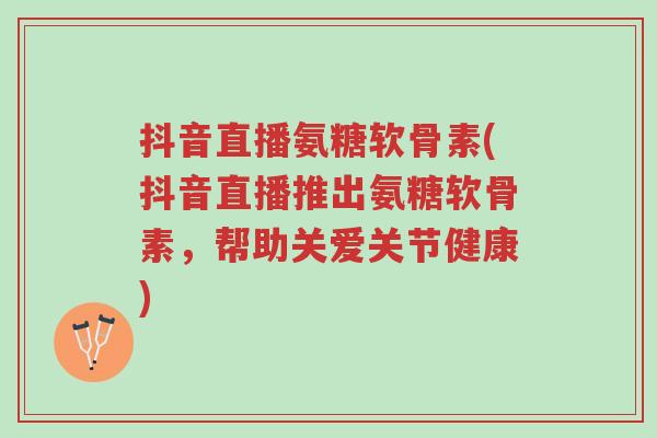 抖音直播氨糖软骨素(抖音直播推出氨糖软骨素,帮助关爱关节健康)-第1张图片-超越 抖音直播氨糖软骨素(抖音直播推出氨糖软骨素,帮助关爱关节健康)-第1张图片-超越