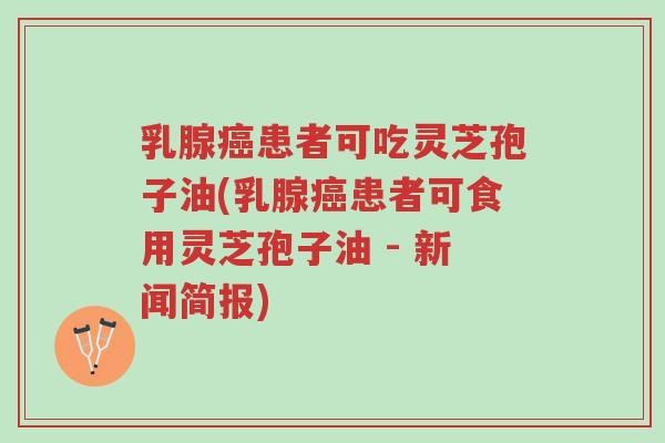 乳腺癌患者可吃灵芝孢子油(乳腺癌患者可食用灵芝孢子油 - 新闻简报)-第1张图片-超越