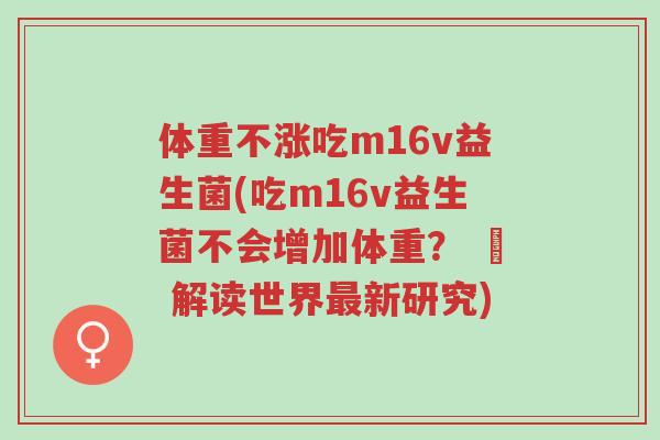 体重不涨吃m16v益生菌(吃m16v益生菌不会增加体重？ – 解读世界最新研究)-第1张图片-超越