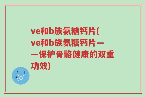 ve和b族氨糖钙片(ve和b族氨糖钙片——保护骨骼健康的双重功效)-第1张图片-超越 ve和b族氨糖钙片(ve和b族氨糖钙片——保护骨骼健康的双重功效)-第1张图片-超越