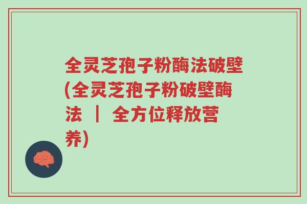 全灵芝孢子粉酶法破壁(全灵芝孢子粉破壁酶法 | 全方位释放营养)-第1张图片-超越 全灵芝孢子粉酶法破壁(全灵芝孢子粉破壁酶法 | 全方位释放营养)-第1张图片-超越