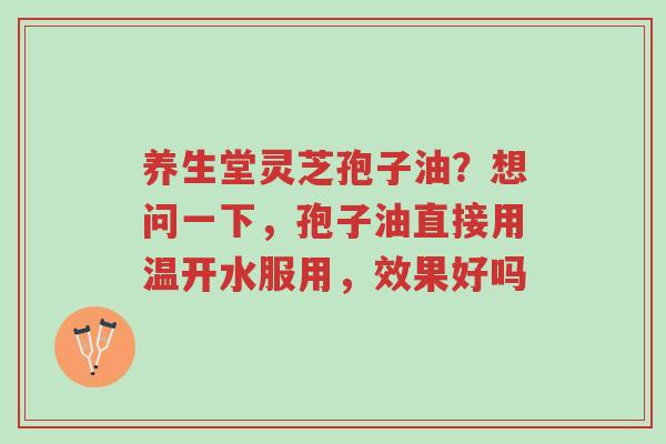 养生堂灵芝孢子油?想问一下,孢子油直接用温开水服用,效果好吗-第1张图片-超越 养生堂灵芝孢子油?想问一下,孢子油直接用温开水服用,效果好吗-第1张图片-超越