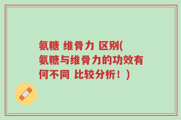 氨糖 维骨力 区别(氨糖与维骨力的功效有何不同 比较分析!)-第1张图片-超越 氨糖 维骨力 区别(氨糖与维骨力的功效有何不同 比较分析!)-第1张图片-超越