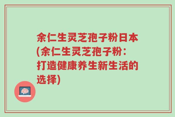 余仁生灵芝孢子粉日本(余仁生灵芝孢子粉:打造健康养生新生活的选择)-第1张图片-超越 余仁生灵芝孢子粉日本(余仁生灵芝孢子粉:打造健康养生新生活的选择)-第1张图片-超越