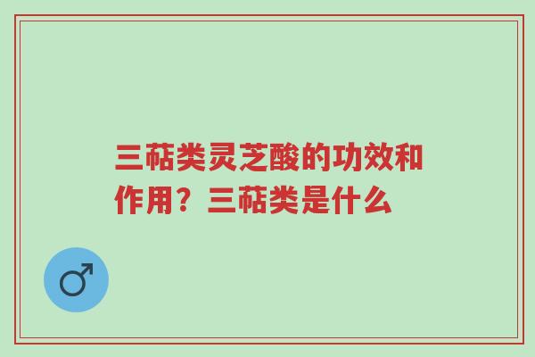 三萜类灵芝酸的功效和作用?三萜类是什么-第1张图片-超越 三萜类灵芝酸的功效和作用?三萜类是什么-第1张图片-超越