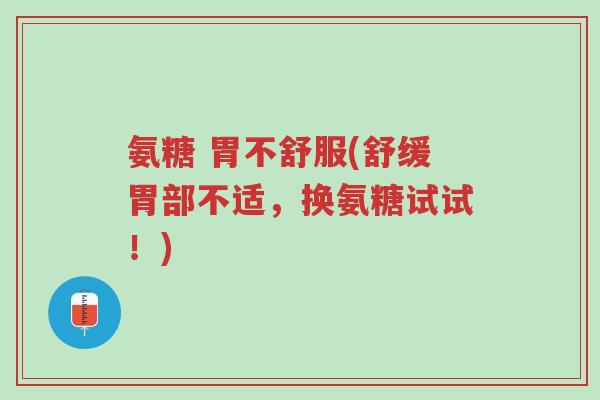 氨糖 胃不舒服(舒缓胃部不适,换氨糖试试!)-第1张图片-超越 氨糖 胃不舒服(舒缓胃部不适,换氨糖试试!)-第1张图片-超越