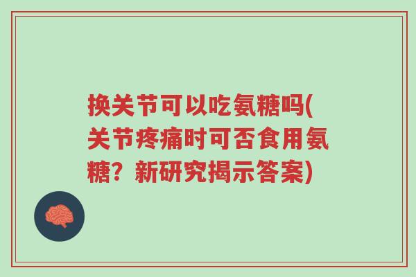 换关节可以吃氨糖吗(关节疼痛时可否食用氨糖?新研究揭示答案)-第1张图片-超越 换关节可以吃氨糖吗(关节疼痛时可否食用氨糖?新研究揭示答案)-第1张图片-超越