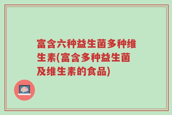富含六种益生菌多种维生素(富含多种益生菌及维生素的食品)-第1张图片-超越 富含六种益生菌多种维生素(富含多种益生菌及维生素的食品)-第1张图片-超越