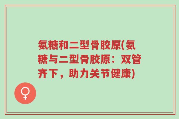 氨糖和二型骨胶原(氨糖与二型骨胶原：双管齐下，助力关节健康)-第1张图片-超越