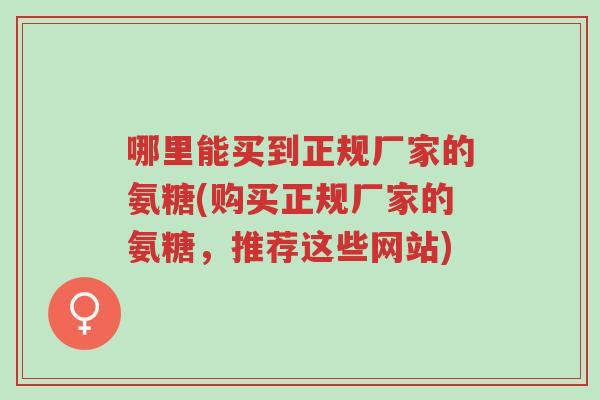 哪里能买到正规厂家的氨糖(购买正规厂家的氨糖,推荐这些网站)-第1张图片-超越 哪里能买到正规厂家的氨糖(购买正规厂家的氨糖,推荐这些网站)-第1张图片-超越