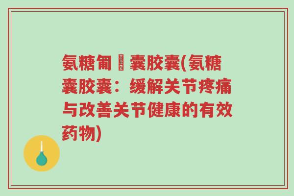 氨糖匍匋囊胶囊(氨糖囊胶囊:缓解关节疼痛与改善关节健康的有效药物)-第1张图片-超越 氨糖匍匋囊胶囊(氨糖囊胶囊:缓解关节疼痛与改善关节健康的有效药物)-第1张图片-超越