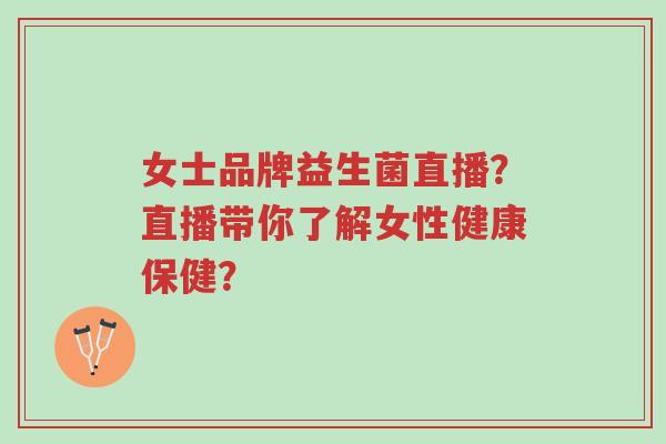女士品牌益生菌直播?直播带你了解女性健康保健?-第1张图片-超越 女士品牌益生菌直播?直播带你了解女性健康保健?-第1张图片-超越